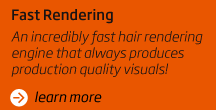 Fast Rendering An incredibly fast hair rendering engine that always produces production quality visuals!
